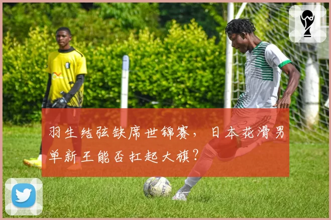 羽生结弦缺席世锦赛，日本花滑男单新王能否扛起大旗？