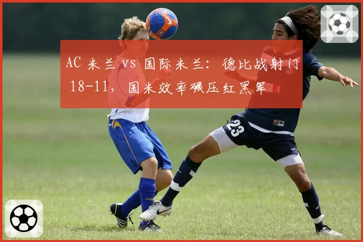 AC 米兰 vs 国际米兰：德比战射门 18-11，国米效率碾压红黑军