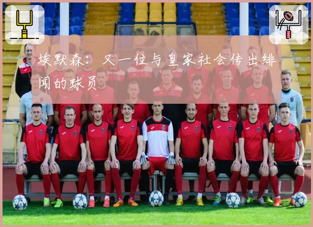 埃默森：又一位与皇家社会传出绯闻的球员