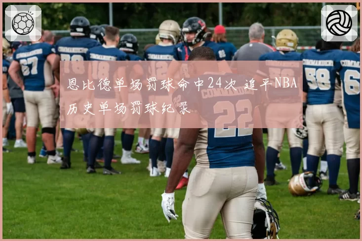 恩比德单场罚球命中24次 追平NBA历史单场罚球纪录