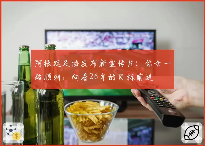 阿根廷足协发布新宣传片：你会一路顺利，向着26年的目标前进