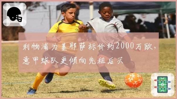 利物浦为基耶萨标价约2000万欧,意甲球队更倾向先租后买