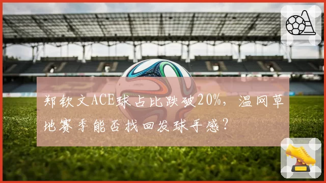 郑钦文ACE球占比跌破20%，温网草地赛季能否找回发球手感？