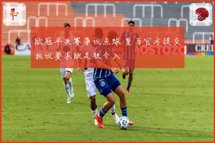 欧冠半决赛争议点球 皇马官方提交抗议要求欧足联介入