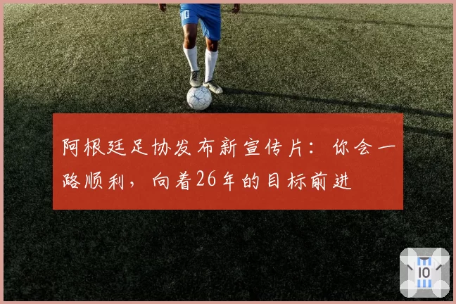 阿根廷足协发布新宣传片：你会一路顺利，向着26年的目标前进