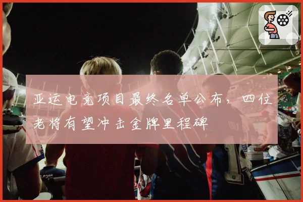 亚运电竞项目最终名单公布，四位老将有望冲击金牌里程碑