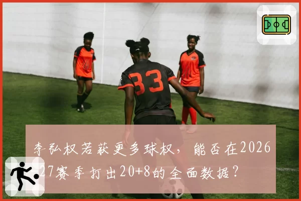李弘权若获更多球权，能否在2026-27赛季打出20+8的全面数据？
