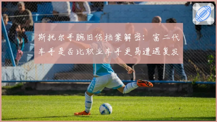 斯托尔手腕旧伤档案解密：富二代车手是否比职业车手更易遭遇复发性伤病？