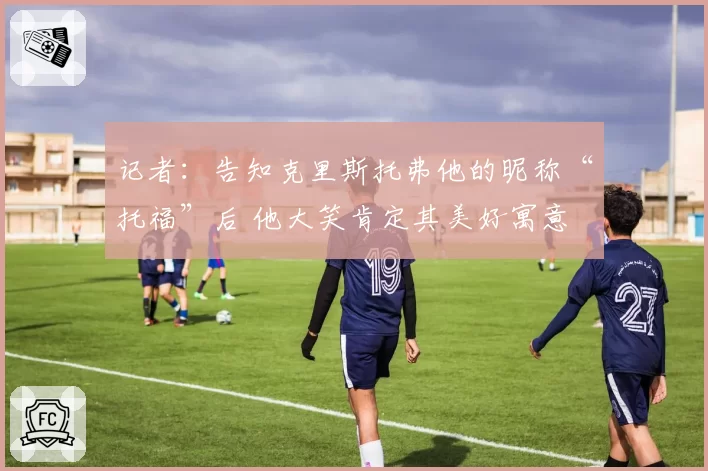 记者：告知克里斯托弗他的昵称“托福”后 他大笑肯定其美好寓意