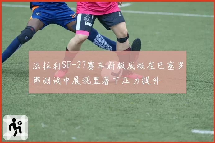 法拉利SF-27赛车新版底板在巴塞罗那测试中展现显著下压力提升