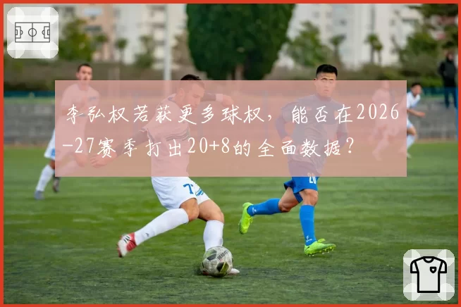 李弘权若获更多球权，能否在2026-27赛季打出20+8的全面数据？