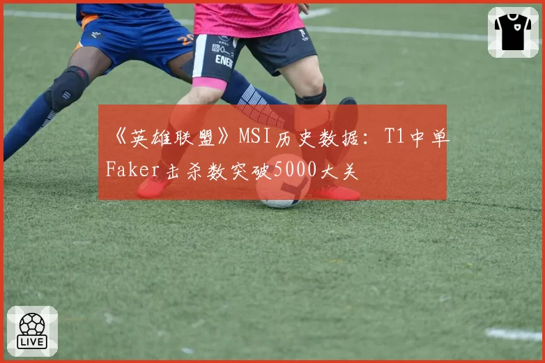 《英雄联盟》MSI历史数据:T1中单Faker击杀数突破5000大关