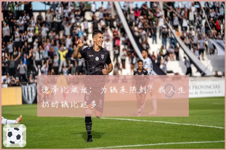 德泽比放话：为钱来热刺？我人生扔的钱比这多
