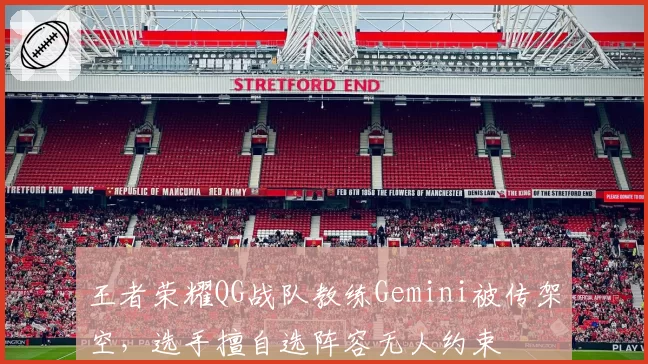 王者荣耀QG战队教练Gemini被传架空，选手擅自选阵容无人约束