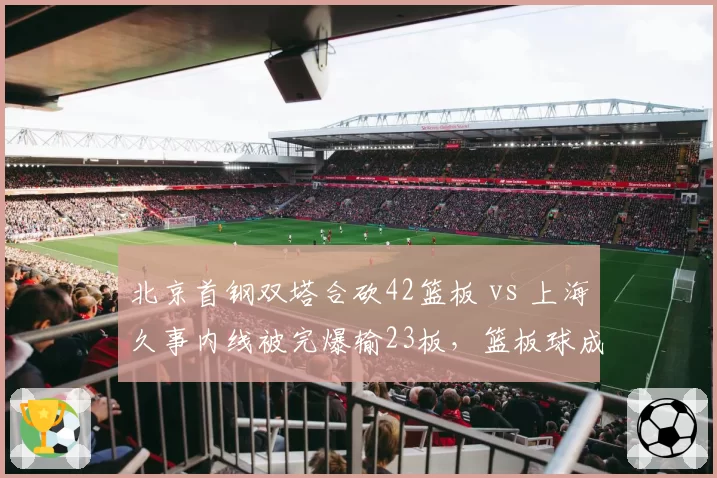北京首钢双塔合砍42篮板 vs 上海久事内线被完爆输23板，篮板球成胜负手