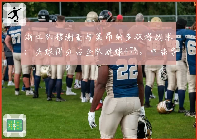 浙江队穆谢奎与莱昂纳多双塔战术：头球得分占全队进球47%，申花争顶成功率联赛第二面临考验