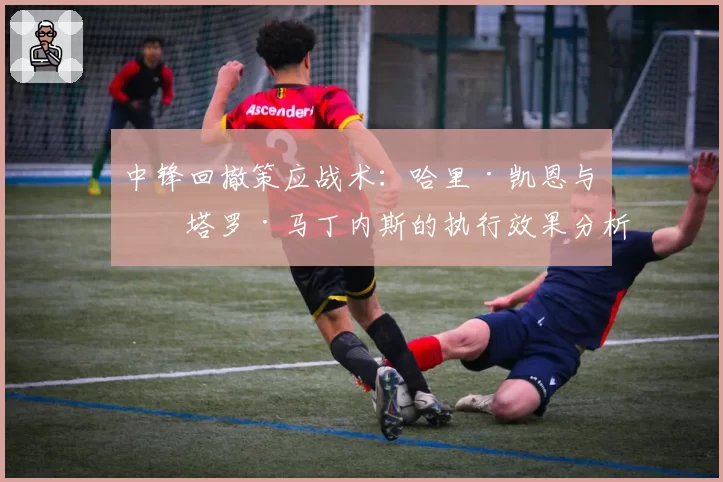 中锋回撤策应战术：哈里·凯恩与劳塔罗·马丁内斯的执行效果分析