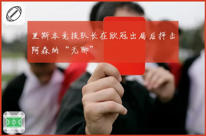 里斯本竞技队长在欧冠出局后抨击阿森纳“无聊”