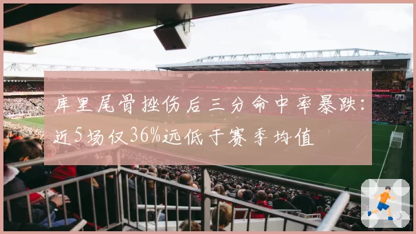 库里尾骨挫伤后三分命中率暴跌：近5场仅36%远低于赛季均值