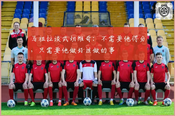 马祖拉谈武切维奇：不需要他得分，只需要他做好该做的事