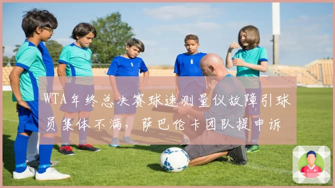 WTA年终总决赛球速测量仪故障引球员集体不满，萨巴伦卡团队提申诉遭赛事方驳回埋隐患？