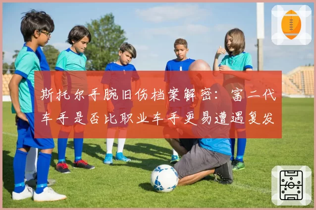 斯托尔手腕旧伤档案解密：富二代车手是否比职业车手更易遭遇复发性伤病？