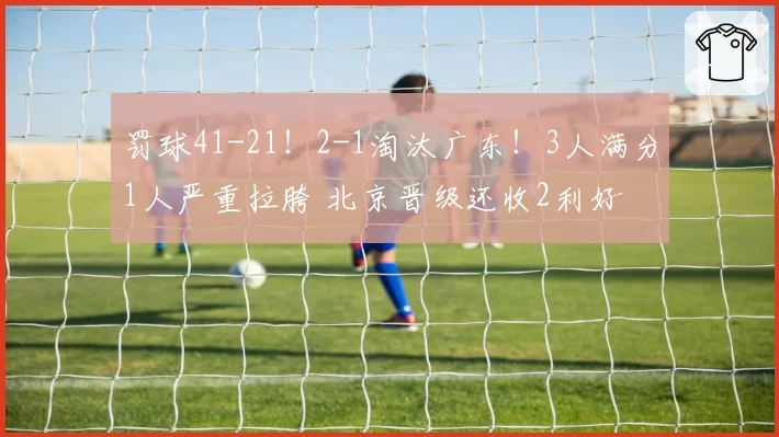 罚球41-21！2-1淘汰广东！3人满分1人严重拉胯 北京晋级还收2利好