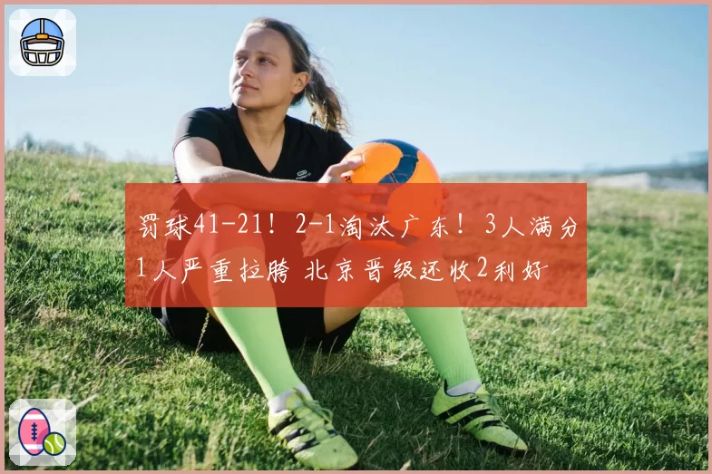 罚球41-21！2-1淘汰广东！3人满分1人严重拉胯 北京晋级还收2利好