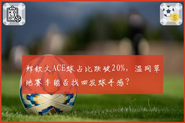 郑钦文ACE球占比跌破20%，温网草地赛季能否找回发球手感？