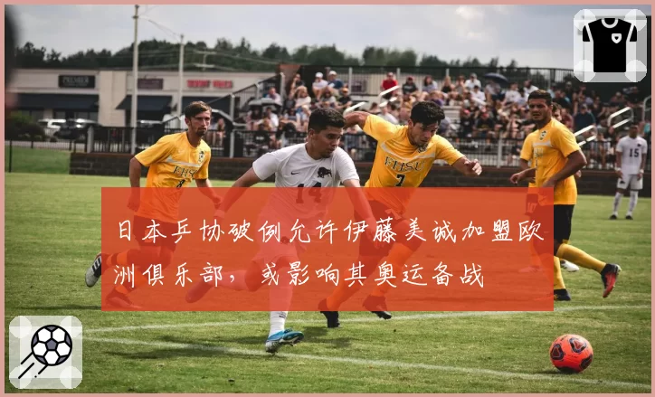 日本乒协破例允许伊藤美诚加盟欧洲俱乐部,或影响其奥运备战