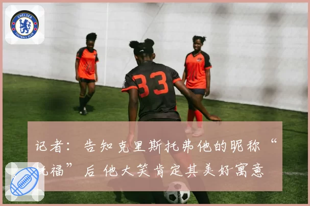 记者：告知克里斯托弗他的昵称“托福”后 他大笑肯定其美好寓意