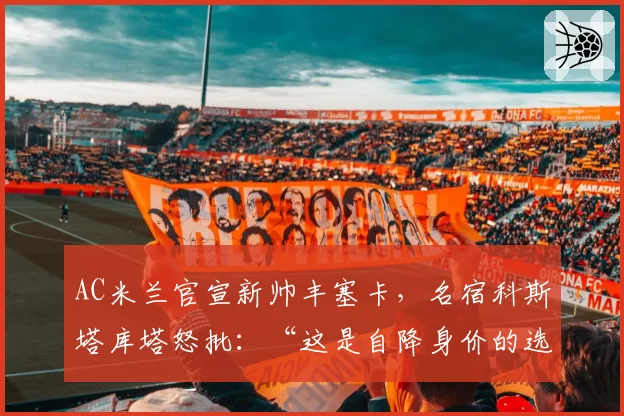 AC米兰官宣新帅丰塞卡，名宿科斯塔库塔怒批：“这是自降身价的选择”