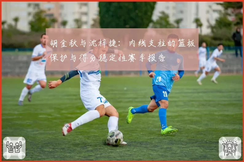 胡金秋与沈梓捷:内线支柱的篮板保护与得分稳定性赛季报告