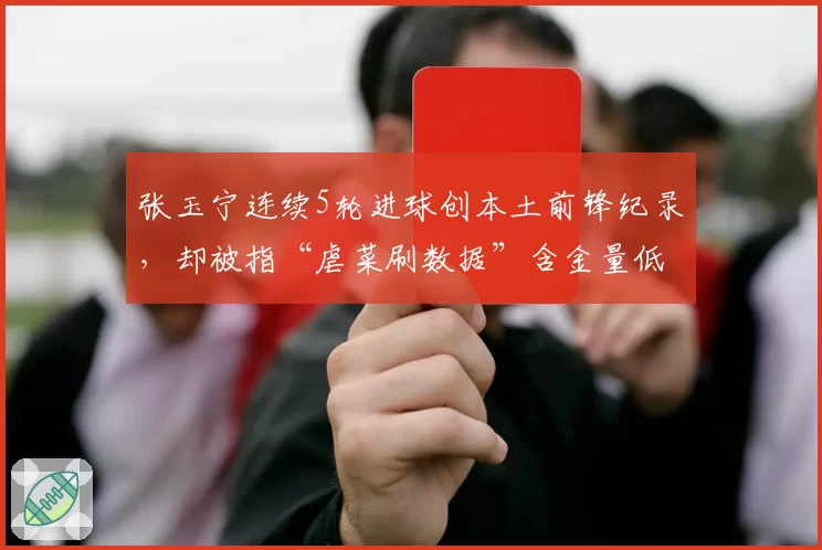 张玉宁连续5轮进球创本土前锋纪录,却被指“虐菜刷数据”含金量低
