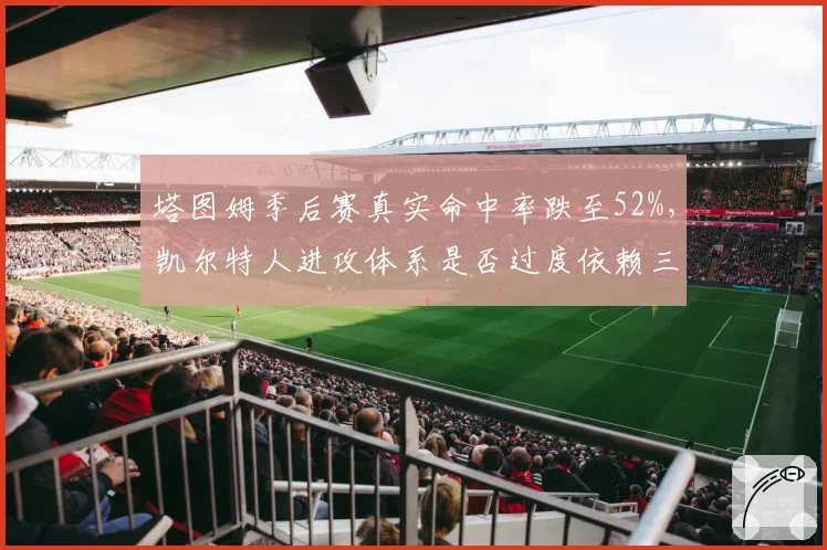 塔图姆季后赛真实命中率跌至52%，凯尔特人进攻体系是否过度依赖三分？