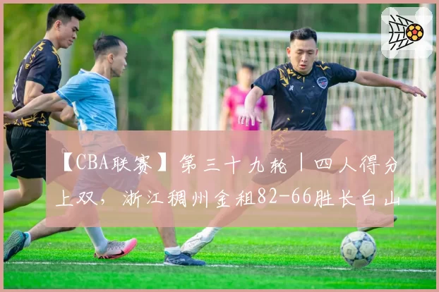 【CBA联赛】第三十九轮｜四人得分上双，浙江稠州金租82-66胜长白山恩都里！