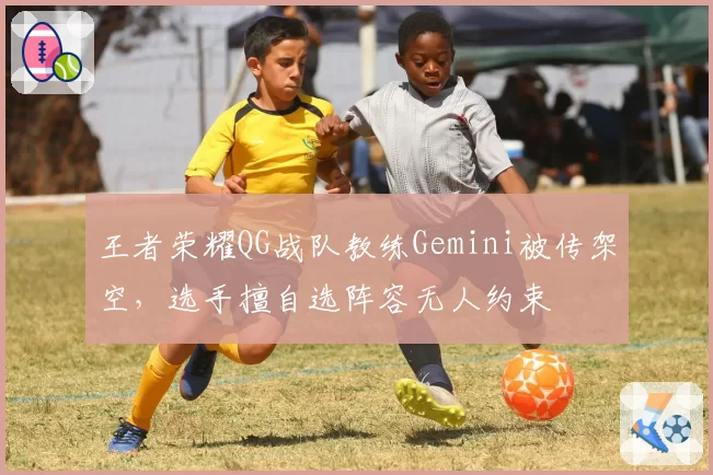 王者荣耀QG战队教练Gemini被传架空，选手擅自选阵容无人约束