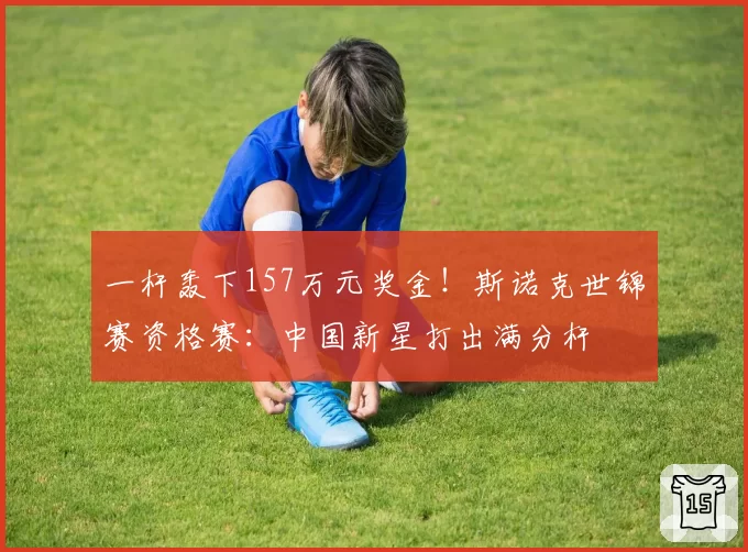 一杆轰下157万元奖金!斯诺克世锦赛资格赛:中国新星打出满分杆