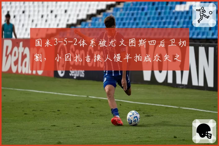 国米3-5-2体系被尤文图斯四后卫切割，小因扎吉换人慢半拍成众矢之的