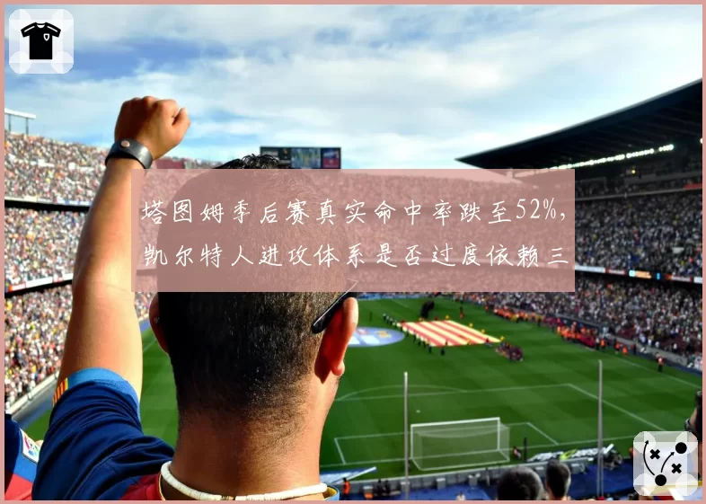 塔图姆季后赛真实命中率跌至52%，凯尔特人进攻体系是否过度依赖三分？