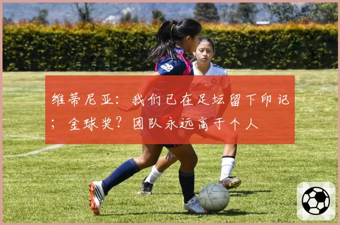 维蒂尼亚:我们已在足坛留下印记;金球奖?团队永远高于个人
