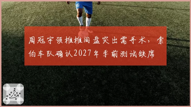 周冠宇颈椎椎间盘突出需手术，索伯车队确认2027年季前测试缺席