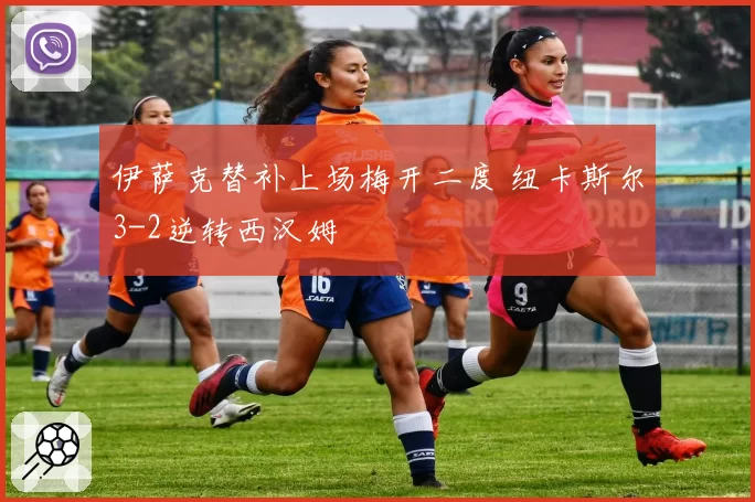 伊萨克替补上场梅开二度 纽卡斯尔3-2逆转西汉姆