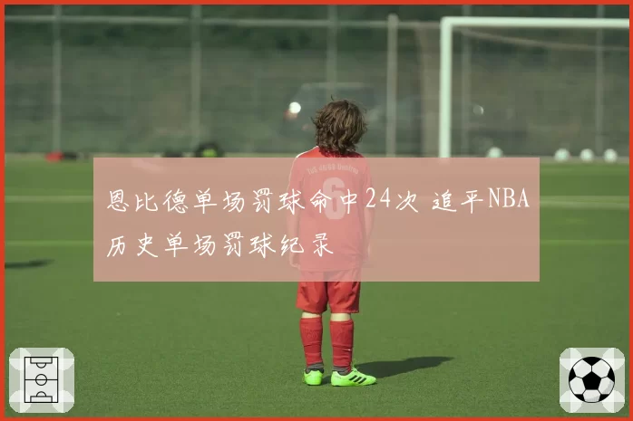 恩比德单场罚球命中24次 追平NBA历史单场罚球纪录