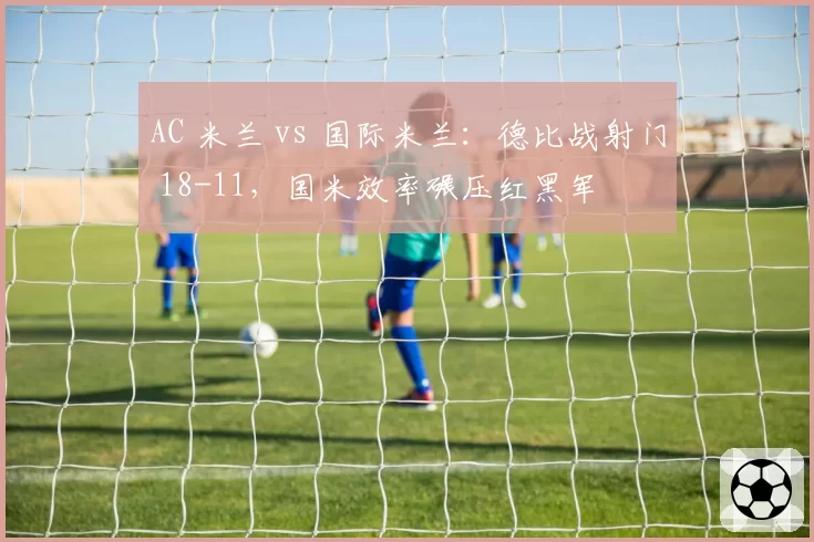 AC 米兰 vs 国际米兰：德比战射门 18-11，国米效率碾压红黑军