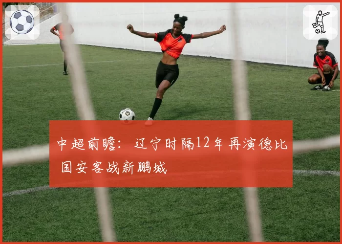 中超前瞻：辽宁时隔12年再演德比 国安客战新鹏城