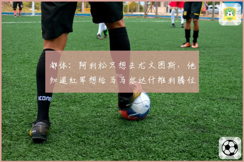 都体：阿利松只想去尤文图斯，他知道红军想给马马尔达什维利腾位置
