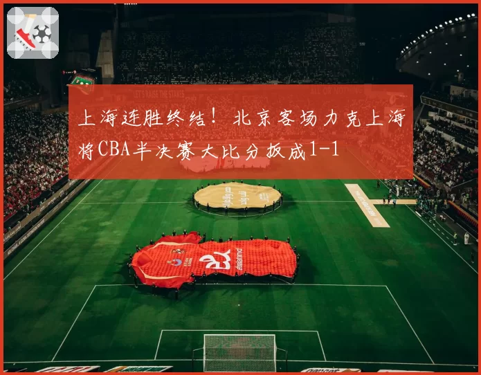 上海连胜终结！北京客场力克上海将CBA半决赛大比分扳成1-1