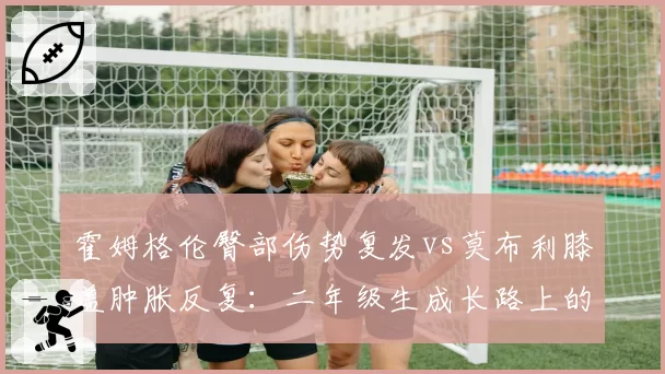 霍姆格伦臀部伤势复发vs莫布利膝盖肿胀反复:二年级生成长路上的绊脚石