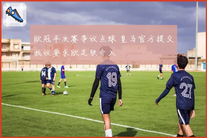 欧冠半决赛争议点球 皇马官方提交抗议要求欧足联介入